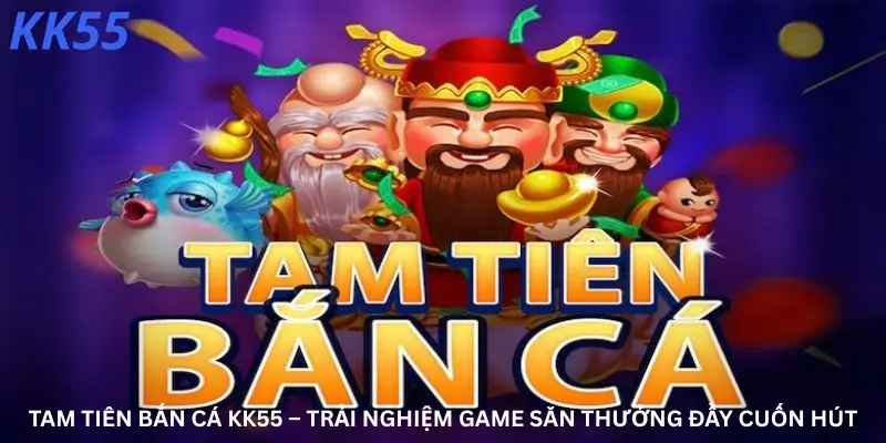 Tam Tiên Bắn Cá KK55 – Trải Nghiệm Game Săn Thưởng Đầy Cuốn Hút