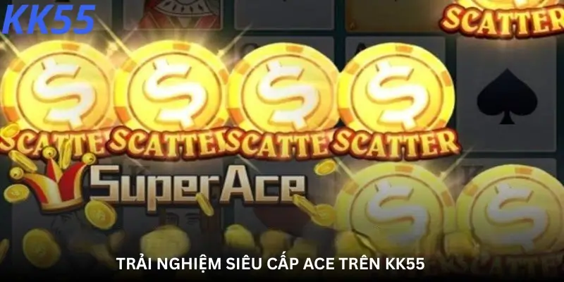 Trải Nghiệm Siêu Cấp Ace Trên Kk55